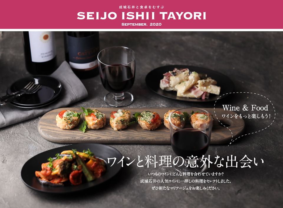 成城石井と食卓をむすぶ SEIJO ISHII TAYORI SEPTEMBER. 2020ワインと料理の意外な出会い いつものワインにどんな料理を合わせていますか？成城石井の人気ワインに一押しの料理をセレクトしました。ぜひ新たなマリアージュをお楽しみください。