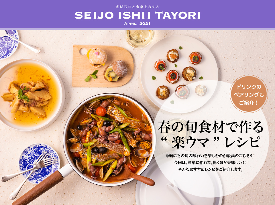 成城石井と食卓をむすぶ SEIJO ISHII TAYORI APRIL. 2021春の旬素材で作る“楽ウマ”レシピ　季節ごとの旬の味わいを楽しむのが最高のごちそう！今回は、簡単に作れて、驚くほど美味しい！！そんなおすすめレシピをご紹介します。