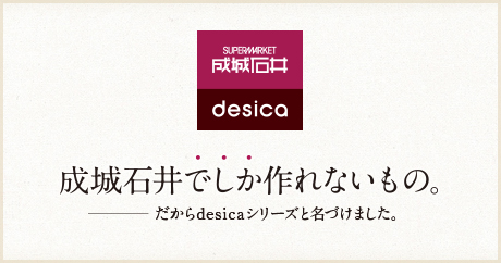 成城石井desica 成城石井でしか作れないもの。― だから、desicaシリーズと名づけました。