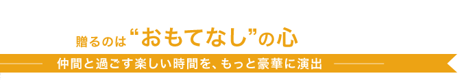 贈るのは“おもてなし”の心　仲間と過ごす楽しい時間を、もっと豪華に演出