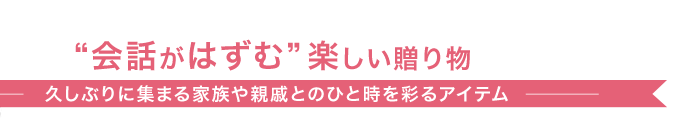 “会話がはずむ”楽しい贈り物　久しぶりに集まる家族や親戚とのひと時を彩るアイテム