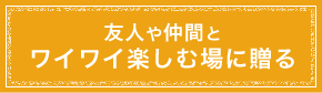 友人や仲間とワイワイ楽しむ場に贈る