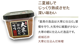 二夏越しでじっくり熟成させた深い味わい　｢最高の逸品は大寒に仕込む｣習慣を守り､大気中に雑菌が少ない大寒の朝に仕込んだ逸品です｡成城石井大寒に仕込んだ味噌