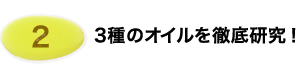 3種類のオイルを徹底研究！