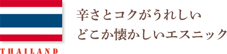 THAILAND 辛さとコクがうれしい どこか懐かしいエスニック