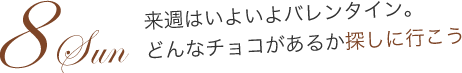 8 Sun 来週はいよいよバレンタイン。どんなチョコがあるか探しに行こう
