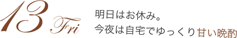 13Fri 明日はお休み。今夜は自宅でゆっくり甘い晩酌