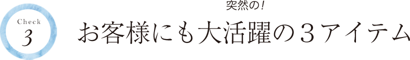 Check3 突然の! お客様にも大活躍の3アイテム