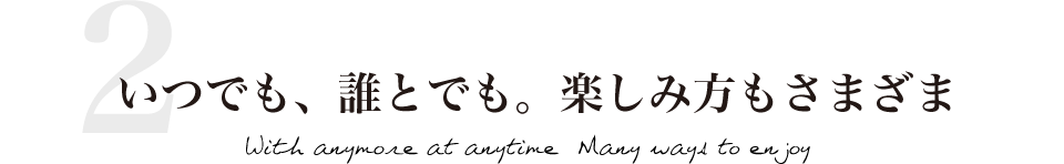 いつでも、誰とでも。楽しみ方もさまざま