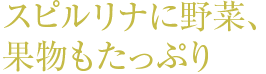 スピルリナに野菜、果物もたっぷり