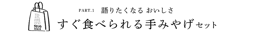 PART.1 語りたくなる おいしさ すぐ食べられる手みやげセット