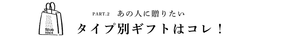 PART.2 あのひとへ贈りたい タイプ別ギフトはこれ！