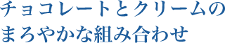 チョコレートとクリームの まろやかな組み合わせ