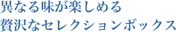 異なる味が楽しめる 贅沢なセレクションボックス