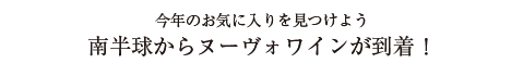 今年のお気に入りを見つけよう 南半球からヌーヴォワインが到着！