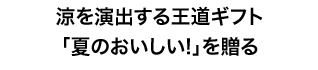 涼を演出する王道ギフト「夏のおいしい!」を贈る