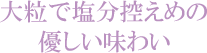 大粒で塩分控えめの優しい味わい