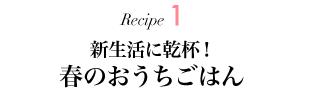 Recipe1 新生活に乾杯！ 春のおうちごはん