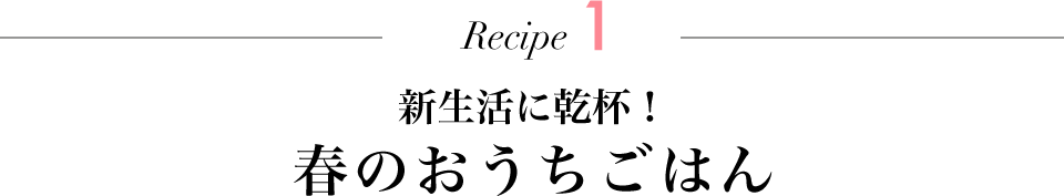 Recipe1 新生活に乾杯！ 春のおうちごはん