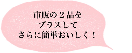 市販の2品をプラスしてさらに簡単おいしく！