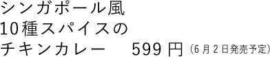 シンガポール風10種スパイスのチキンカレー  599円（6月2日発売予定）