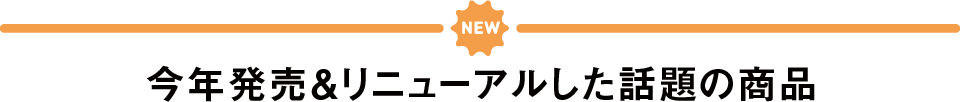 NEW 今年発売＆リニューアルした話題の商品