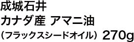 成城石井 カナダ産 アマニ油（フラックスシードオイル） 270g