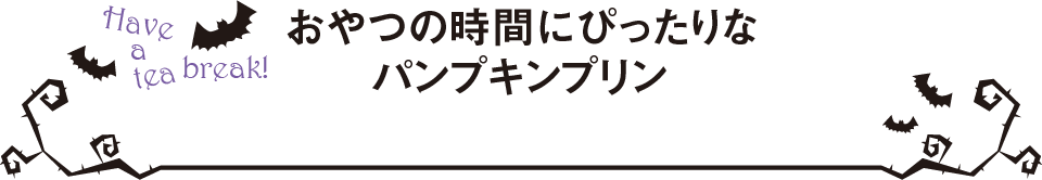 Have a tea break! おやつの時間にぴったりなパンプキンプリン