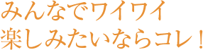 みんなでワイワイ楽しみたいならコレ！