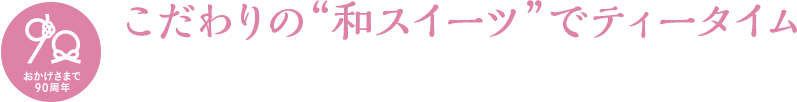 おかげさまで90周年 こだわりの“和スイーツでティータイム”