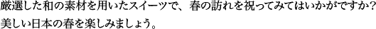 厳選した和の素材を用いたスイーツで、春の訪れを祝ってみてはいかがですか？ 美しい日本の春を楽しみましょう。