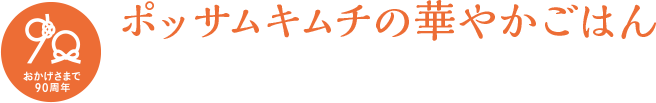 おかげさまで90周年 ポッサムキムチの華やかごはん