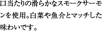 口当たりの滑らかなスモークサーモンを使用。白菜や魚介とマッチした味わいです。