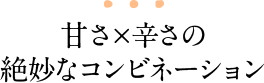 甘さ×辛さの絶妙なコンビネーション