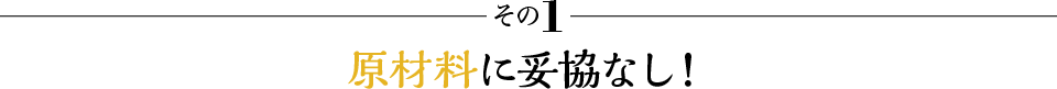 その1 原材料に妥協なし！