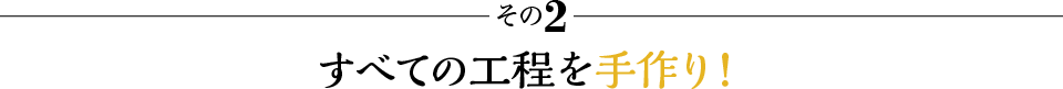 その2 すべての工程を手作り！