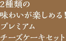 2種類の味わいが楽しめる！プレミアムチーズケーキセット