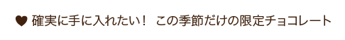 確実に手に入れたい！ この季節だけの限定チョコレート