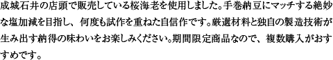 成城石井の店頭で販売している桜海老を使用しました。手巻納豆にマッチする絶妙な塩加減を目指し、何度も試作を重ねた自信作です。厳選材料と独自の製造技術が生み出す納得の味わいをお楽しみください。期間限定商品なので、複数購入がおすすめです。