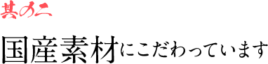 其のニ 国産素材にこだわっています