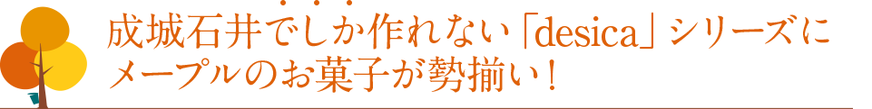 成城石井でしか作れない「desica」シリーズにメープルのお菓子が勢揃い！