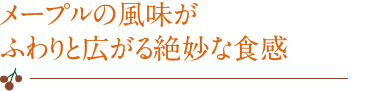 メープルの風味がふわりと広がる絶妙な食感