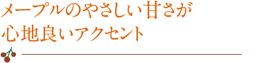 メープルのやさしい甘さが心地良いアクセント