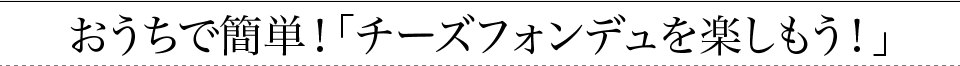 おうちで簡単！「チーズフォンデュを楽しもう！」