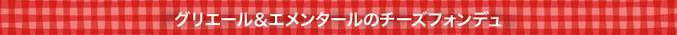 グリエール＆エメンタールのチーズフォンデュ