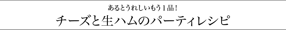 あるとうれしいもう１品！チーズと生ハムのパーティレシピ