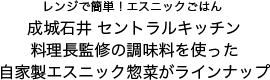 レンジで簡単！エスニックごはん 成城石井 セントラルキッチン料理長監修の調味料を使った自家製エスニック惣菜がラインナップ