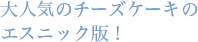 大人気のチーズケーキのエスニック版！