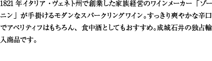 1821年イタリア・ヴェネト州で創業した家族経営のワインメーカー「ゾーニン」が手掛けるモダンなスパークリングワイン。すっきり爽やかな辛口でアペリティフはもちろん、食中酒としてもおすすめ。成城石井の独占輸入商品です。