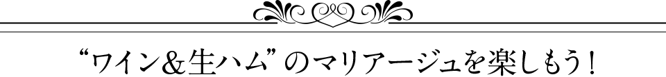 “ワイン＆生ハム”のマリアージュを楽しもう！